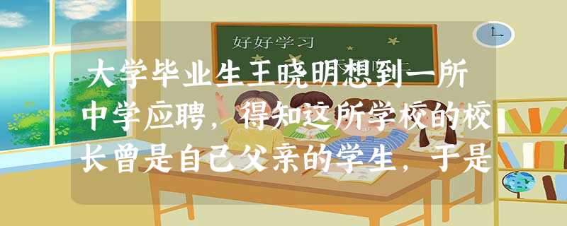 大学毕业生王晓明想到一所中学应聘,得知这所学校的校长曾是自己父亲的学生,于是就写了封求职信寄给校长。下面是求职信的主要内容,其中有五处不当,请找出并加以修改。( 大学毕业生王晓明想到一所中学应聘,得知这所学校的校长曾是自己父亲的学生,于是就写了封求职信寄给校长。下面是求职信的主要内容,其中有五处不当,请找出并加以修改。(