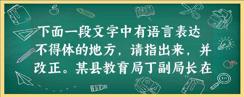下面一段文字中有语言表达不得体的地方,请指出来,并改正。某县教育局丁副局长在欢迎著名语文特级教师钱程的大会上致词说:“钱老师是现代伟大的语文改革家,是我们崇敬的 下面一段文字中有语言表达不得体的地方,请指出来,并改正。某县教育局丁副局长在欢迎著名语文特级教师钱程的大会上致词说:“钱老师是现代伟大的语文改革家,是我们崇敬的