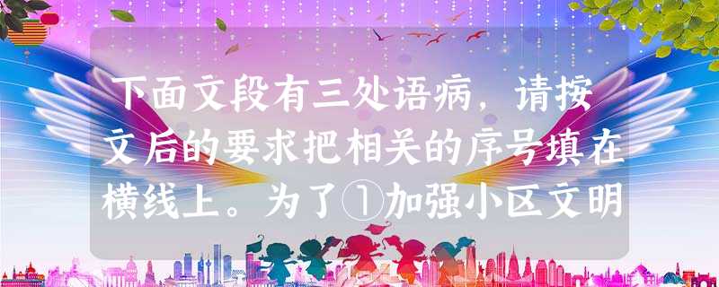 下面文段有三处语病,请按文后的要求把相关的序号填在横线上。为了①加强小区文明建设,②搞好环境卫生,从4月1日起,各户的③生活垃圾④不包括建筑垃圾和工业垃圾⑤用塑 下面文段有三处语病,请按文后的要求把相关的序号填在横线上。为了①加强小区文明建设,②搞好环境卫生,从4月1日起,各户的③生活垃圾④不包括建筑垃圾和工业垃圾⑤用塑
