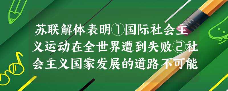 苏联解体表明①国际社会主义运动在全世界遭到失败②社会主义国家发展的道路不可能一帆风顺③社会主义没有固定不变的模式④社会主义国家应走符合本国实际的道路A.①③④B 苏联解体表明①国际社会主义运动在全世界遭到失败②社会主义国家发展的道路不可能一帆风顺③社会主义没有固定不变的模式④社会主义国家应走符合本国实际的道路A.①③④B