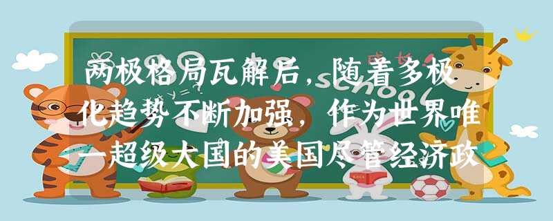 两极格局瓦解后,随着多极化趋势不断加强,作为世界唯一超级大国的美国尽管经济政治面临种种矛盾和问题。但在“维护世界和平、民主,保护人权”等口号下,建立 两极格局瓦解后,随着多极化趋势不断加强,作为世界唯一超级大国的美国尽管经济政治面临种种矛盾和问题。但在“维护世界和平、民主,保护人权”等口号下,建立