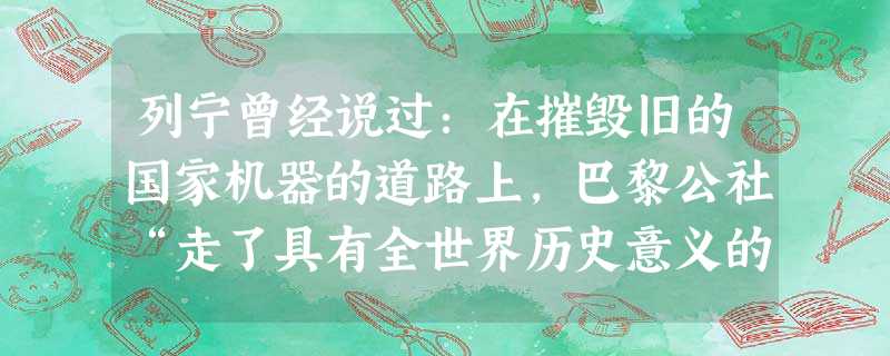 列宁曾经说过:在摧毁旧的国家机器的道路上,巴黎公社“走了具有全世界历史意义的第一步,苏维埃政权走了第二步”。对列宁所说的第一步,理解最准确的一项是A.标志着马克 列宁曾经说过:在摧毁旧的国家机器的道路上,巴黎公社“走了具有全世界历史意义的第一步,苏维埃政权走了第二步”。对列宁所说的第一步,理解最准确的一项是A.标志着马克