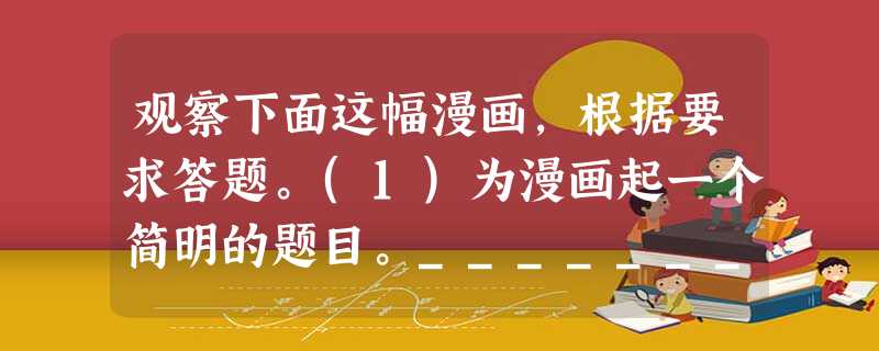 观察下面这幅漫画,根据要求答题。(1)为漫画起一个简明的题目。_________________________________________________ 观察下面这幅漫画,根据要求答题。(1)为漫画起一个简明的题目。_________________________________________________