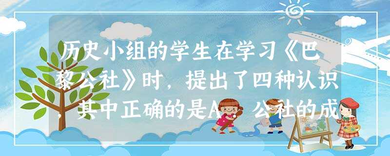 历史小组的学生在学习《巴黎公社》时,提出了四种认识,其中正确的是A.公社的成立说明资本主义的发展已呈现下降趋势B.公社的建立是法国资本主义迅速发展的必然结果 历史小组的学生在学习《巴黎公社》时,提出了四种认识,其中正确的是A.公社的成立说明资本主义的发展已呈现下降趋势B.公社的建立是法国资本主义迅速发展的必然结果