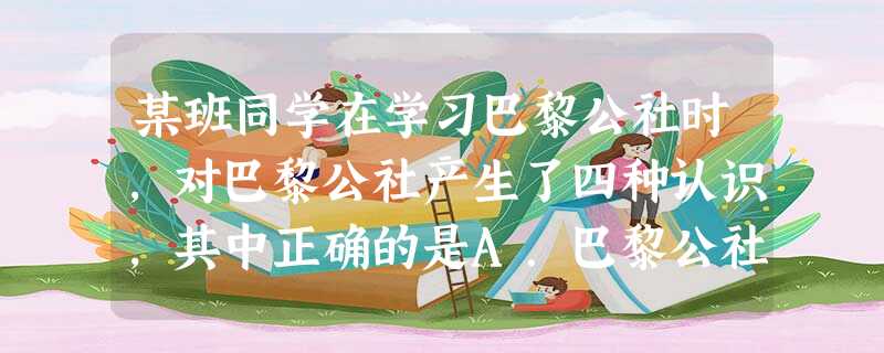 某班同学在学习巴黎公社时,对巴黎公社产生了四种认识,其中正确的是A.巴黎公社反映出资本主义发展已呈下降趋势B.巴黎公社是当时法国资本主义发展的必然结果C.如 某班同学在学习巴黎公社时,对巴黎公社产生了四种认识,其中正确的是A.巴黎公社反映出资本主义发展已呈下降趋势B.巴黎公社是当时法国资本主义发展的必然结果C.如