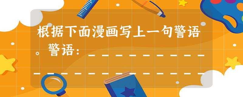 根据下面漫画写上一句警语。警语:_______________________________________________________ 根据下面漫画写上一句警语。警语:_______________________________________________________