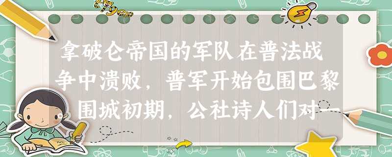 拿破仑帝国的军队在普法战争中溃败,普军开始包围巴黎。围城初期,公社诗人们对一致奋起抗敌充满希望,他们的诗作里突出地回响着爱国主义的主题。但是不久,公社诗歌 拿破仑帝国的军队在普法战争中溃败,普军开始包围巴黎。围城初期,公社诗人们对一致奋起抗敌充满希望,他们的诗作里突出地回响着爱国主义的主题。但是不久,公社诗歌