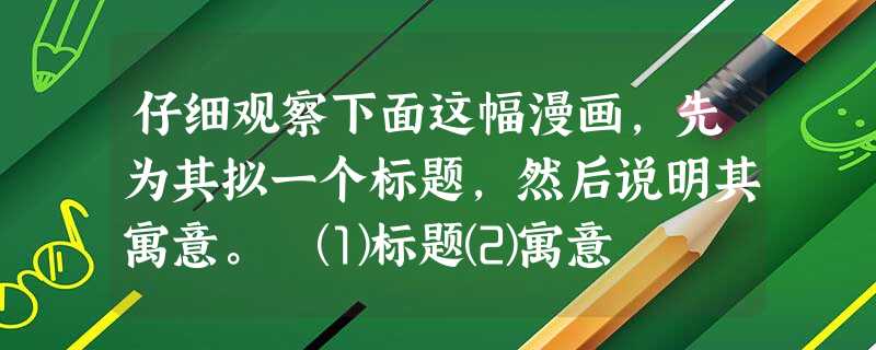仔细观察下面这幅漫画,先为其拟一个标题,然后说明其寓意。 ⑴标题⑵寓意 仔细观察下面这幅漫画,先为其拟一个标题,然后说明其寓意。 ⑴标题⑵寓意