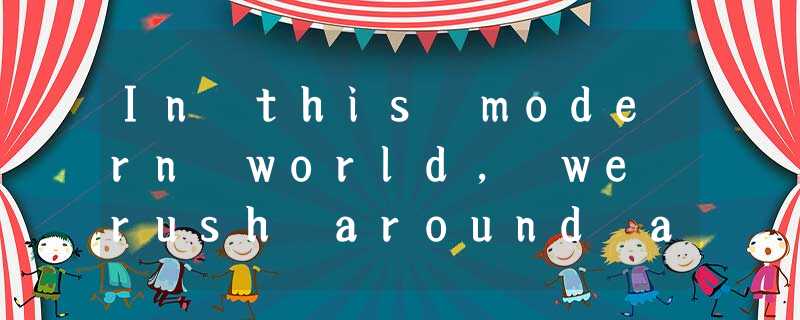 In this modern world, we rush around all day, doing things, talking, emailing, s In this modern world, we rush around all day, doing things, talking, emailing, s