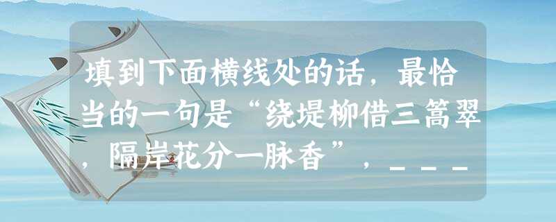 填到下面横线处的话,最恰当的一句是“绕堤柳借三篙翠,隔岸花分一脉香”,______;水色借堤柳之翠,水质分岸花之香。A.全联不着一“水”字却处处写水:水形乃 填到下面横线处的话,最恰当的一句是“绕堤柳借三篙翠,隔岸花分一脉香”,______;水色借堤柳之翠,水质分岸花之香。A.全联不着一“水”字却处处写水:水形乃