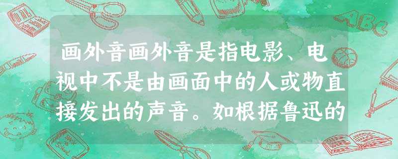 画外音画外音是指电影、电视中不是由画面中的人或物直接发出的声音。如根据鲁迅的同名小说《祝福》改编的电影《祝福》里有这样一幅画面——祥林嫂再次来到鲁镇时,见人就说 画外音画外音是指电影、电视中不是由画面中的人或物直接发出的声音。如根据鲁迅的同名小说《祝福》改编的电影《祝福》里有这样一幅画面——祥林嫂再次来到鲁镇时,见人就说