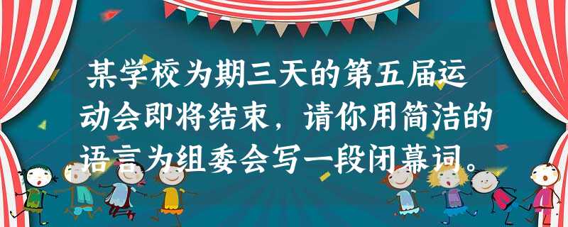 某学校为期三天的第五届运动会即将结束,请你用简洁的语言为组委会写一段闭幕词。答: 某学校为期三天的第五届运动会即将结束,请你用简洁的语言为组委会写一段闭幕词。答: