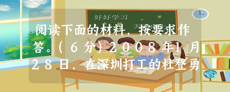 阅读下面的材料,按要求作答。(6分)2008年1月28日,在深圳打工的杜登勇沿着结满厚厚冰层的京珠高速公路徒步寻找困在株洲的生病女友。他说:“我一定要找到她。就 阅读下面的材料,按要求作答。(6分)2008年1月28日,在深圳打工的杜登勇沿着结满厚厚冰层的京珠高速公路徒步寻找困在株洲的生病女友。他说:“我一定要找到她。就
