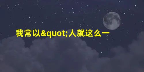 我常以"人就这么一辈子"这句话告诫自己并劝说朋友。这七个字,说来容易,听来简单,想起来却很深沉。它能使我在软 我常以"人就这么一辈子"这句话告诫自己并劝说朋友。这七个字,说来容易,听来简单,想起来却很深沉。它能使我在软