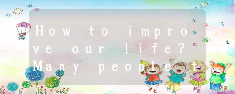 How to improve our life? Many people think that they have to accept whatever lif How to improve our life? Many people think that they have to accept whatever lif