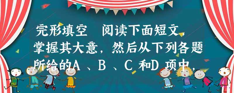 完形填空 阅读下面短文,掌握其大意,然后从下列各题所给的A、B、C和D项中,选出最佳选项,并在答题卡上将该题涂黑。I c 完形填空 阅读下面短文,掌握其大意,然后从下列各题所给的A、B、C和D项中,选出最佳选项,并在答题卡上将该题涂黑。I c