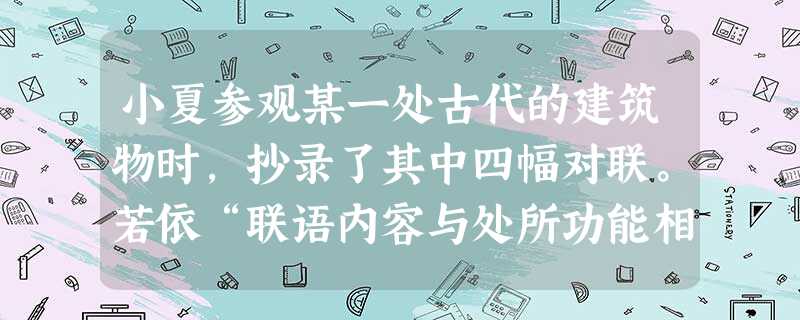 小夏参观某一处古代的建筑物时,抄录了其中四幅对联。若依“联语内容与处所功能相应”的原则推测, 则甲、乙、丙、丁对应的处所依序应是:甲、六礼未成转眼洞房花烛,五经 小夏参观某一处古代的建筑物时,抄录了其中四幅对联。若依“联语内容与处所功能相应”的原则推测, 则甲、乙、丙、丁对应的处所依序应是:甲、六礼未成转眼洞房花烛,五经