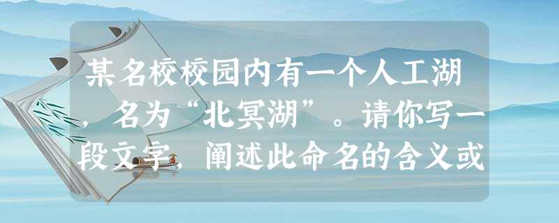 某名校校园内有一个人工湖,名为“北冥湖”。请你写一段文字,阐述此命名的含义或目的,不少于60字。(5分) 某名校校园内有一个人工湖,名为“北冥湖”。请你写一段文字,阐述此命名的含义或目的,不少于60字。(5分)