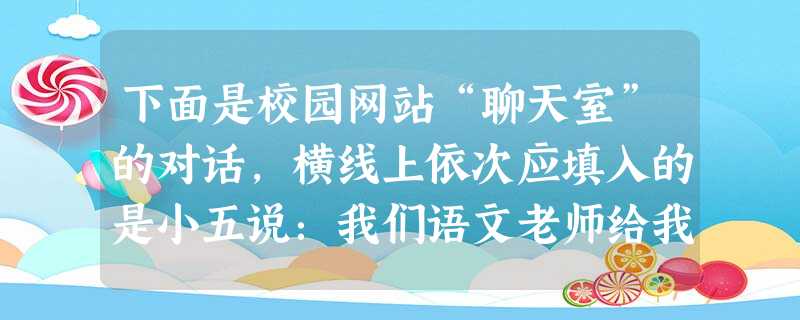 下面是校园网站“聊天室”的对话,横线上依次应填入的是小五说:我们语文老师给我们一首纪弦先生的现代诗《苍蝇与茉莉》,可是句子是乱的,谁帮我看一下我排得对不对? 下面是校园网站“聊天室”的对话,横线上依次应填入的是小五说:我们语文老师给我们一首纪弦先生的现代诗《苍蝇与茉莉》,可是句子是乱的,谁帮我看一下我排得对不对?