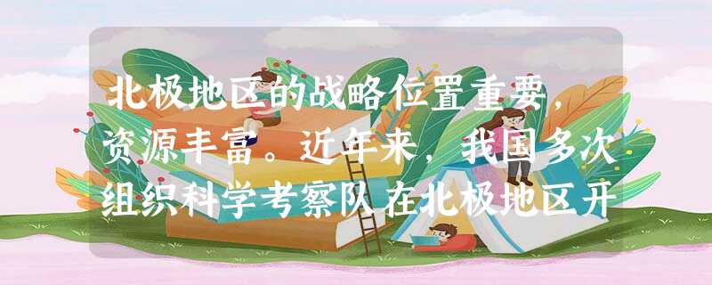 北极地区的战略位置重要,资源丰富。近年来,我国多次组织科学考察队在北极地区开展多领域的考察研究。2004年7月28日 北极地区的战略位置重要,资源丰富。近年来,我国多次组织科学考察队在北极地区开展多领域的考察研究。2004年7月28日