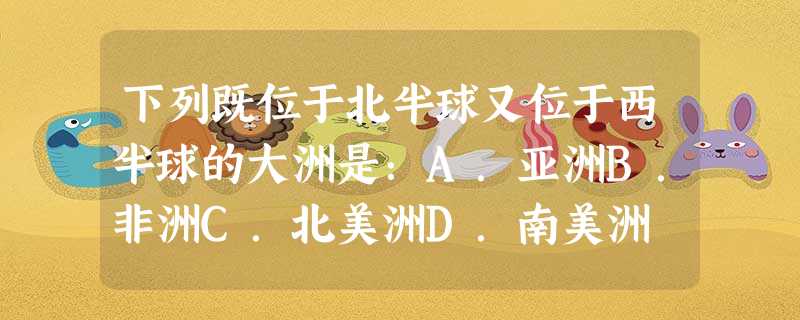 下列既位于北半球又位于西半球的大洲是:A.亚洲B.非洲C.北美洲D.南美洲 下列既位于北半球又位于西半球的大洲是:A.亚洲B.非洲C.北美洲D.南美洲