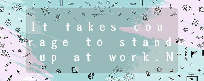 It takes courage to stand up at work.Now more and more people are standing up w It takes courage to stand up at work.Now more and more people are standing up w