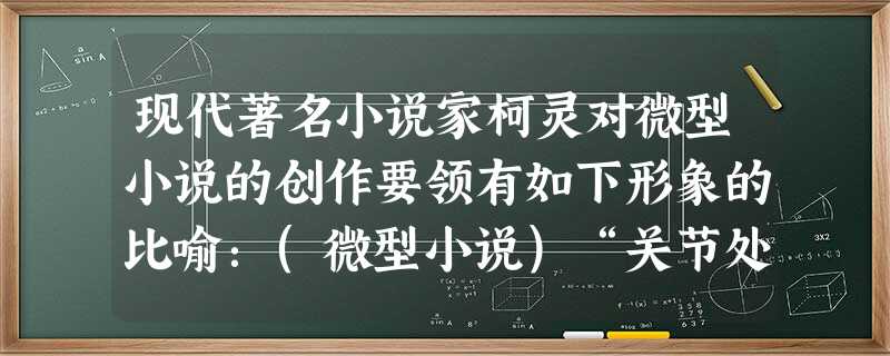 现代著名小说家柯灵对微型小说的创作要领有如下形象的比喻:(微型小说)“关节处一着棋活,妙手回春;结穴处临去秋波那一转,令人低回不尽。”请你将柯灵的话用平易朴实的 现代著名小说家柯灵对微型小说的创作要领有如下形象的比喻:(微型小说)“关节处一着棋活,妙手回春;结穴处临去秋波那一转,令人低回不尽。”请你将柯灵的话用平易朴实的