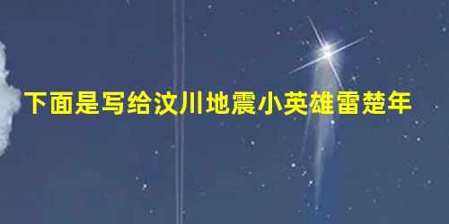 下面是写给汶川地震小英雄雷楚年的一份颁奖词,请你也为这位小英雄写一份颁奖词,要求至少运用两种修辞手法,150字左右。勇敢智慧少年英雄雷楚年。他今年15岁, 是彭 下面是写给汶川地震小英雄雷楚年的一份颁奖词,请你也为这位小英雄写一份颁奖词,要求至少运用两种修辞手法,150字左右。勇敢智慧少年英雄雷楚年。他今年15岁, 是彭