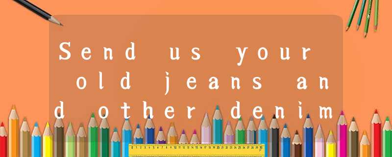 Send us your old jeans and other denim (牛仔布)!What Are We Going to Do with All Th Send us your old jeans and other denim (牛仔布)!What Are We Going to Do with All Th