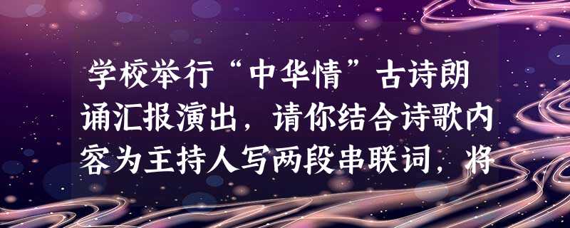 学校举行“中华情”古诗朗诵汇报演出,请你结合诗歌内容为主持人写两段串联词,将下面三个节目串联起来。要求衔接自然,简明得体,每段不超过40字。第一个节目《 学校举行“中华情”古诗朗诵汇报演出,请你结合诗歌内容为主持人写两段串联词,将下面三个节目串联起来。要求衔接自然,简明得体,每段不超过40字。第一个节目《