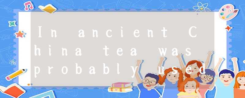 In ancient China tea was probably used as a relish(开胃小菜) and as a medicine. Tea In ancient China tea was probably used as a relish(开胃小菜) and as a medicine. Tea