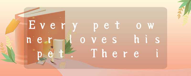 Every pet owner loves his pet. There is no argument here.But when we asked our r Every pet owner loves his pet. There is no argument here.But when we asked our r
