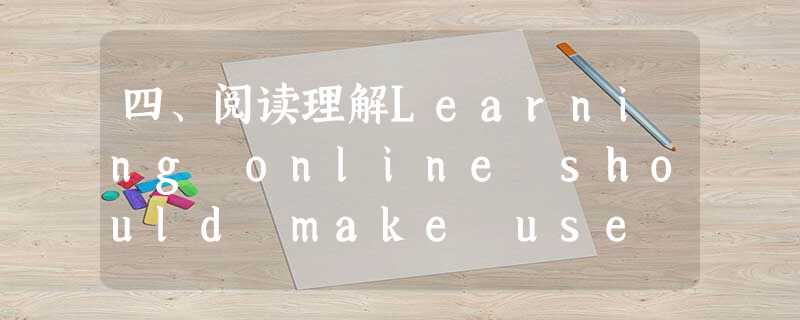 四、阅读理解Learning online should make use of a number of Internet tools: e-mail 四、阅读理解Learning online should make use of a number of Internet tools: e-mail