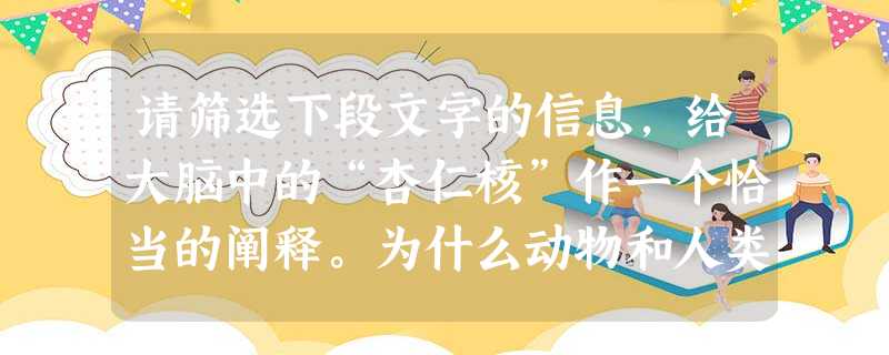 请筛选下段文字的信息,给大脑中的“杏仁核”作一个恰当的阐释。为什么动物和人类会受到惊吓?这得从大脑中的“杏仁核”说起。“杏仁核”位于前脑,即眼睛的正后方。它把感 请筛选下段文字的信息,给大脑中的“杏仁核”作一个恰当的阐释。为什么动物和人类会受到惊吓?这得从大脑中的“杏仁核”说起。“杏仁核”位于前脑,即眼睛的正后方。它把感