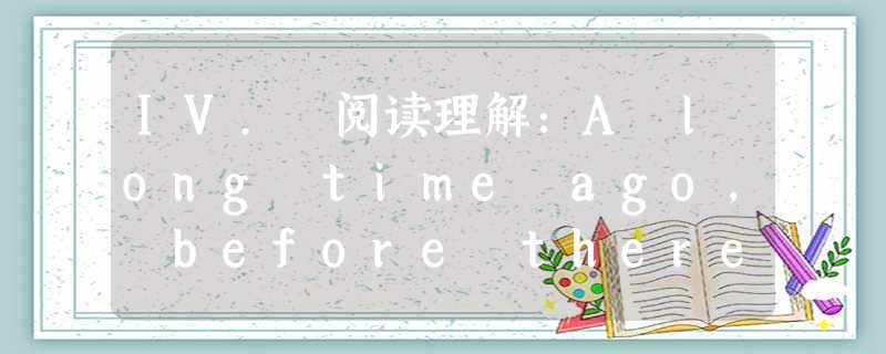 IV. 阅读理解:A long time ago, before there was any money (coins or IV. 阅读理解:A long time ago, before there was any money (coins or
