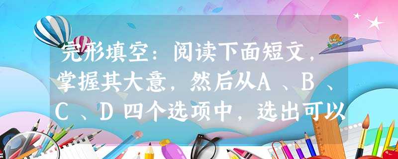 完形填空:阅读下面短文,掌握其大意,然后从A、B、C、D四个选项中,选出可以填入空白处的最佳选项。(共20小题;每小题1.5分,满分30分)Good advic 完形填空:阅读下面短文,掌握其大意,然后从A、B、C、D四个选项中,选出可以填入空白处的最佳选项。(共20小题;每小题1.5分,满分30分)Good advic
