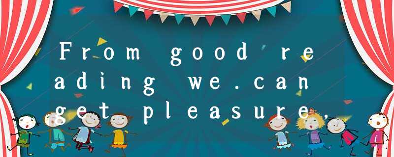 From good reading we.can get pleasure, companionship, experience, and instructi From good reading we.can get pleasure, companionship, experience, and instructi