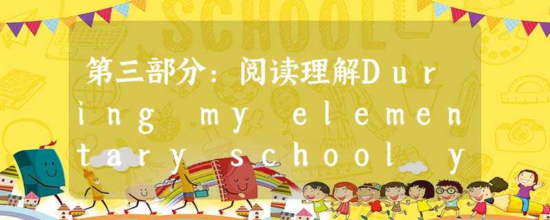 第三部分:阅读理解During my elementary school years,I used to compare 第三部分:阅读理解During my elementary school years,I used to compare