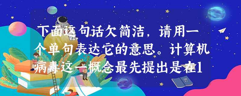 下面这句话欠简洁,请用一个单句表达它的意思。计算机病毒这一概念最先提出是在1983年,在一次国际计算机安全学术讲座会上,一位名叫弗莱德·科恩的计算机专家提出了这 下面这句话欠简洁,请用一个单句表达它的意思。计算机病毒这一概念最先提出是在1983年,在一次国际计算机安全学术讲座会上,一位名叫弗莱德·科恩的计算机专家提出了这