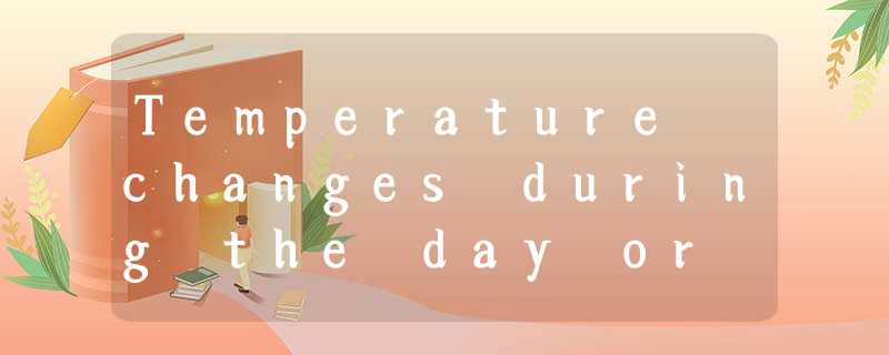 Temperature changes during the day or night can be great 6small. This depends pa Temperature changes during the day or night can be great 6small. This depends pa
