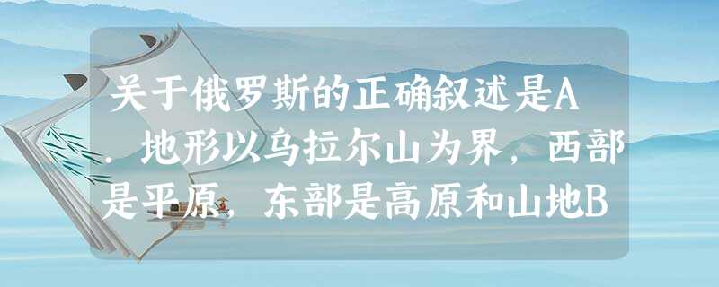关于俄罗斯的正确叙述是A.地形以乌拉尔山为界,西部是平原,东部是高原和山地B.是世界上亚寒带针叶林分布最广的国家C.气候以温带大陆性气候为主,沙漠面积广大D 关于俄罗斯的正确叙述是A.地形以乌拉尔山为界,西部是平原,东部是高原和山地B.是世界上亚寒带针叶林分布最广的国家C.气候以温带大陆性气候为主,沙漠面积广大D