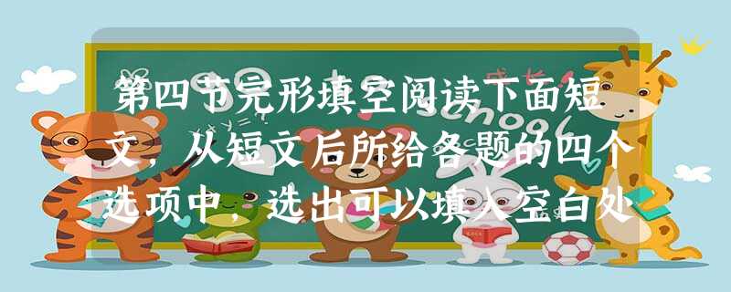 第四节完形填空阅读下面短文,从短文后所给各题的四个选项中,选出可以填入空白处的最佳选项,并在答题卡上 第四节完形填空阅读下面短文,从短文后所给各题的四个选项中,选出可以填入空白处的最佳选项,并在答题卡上