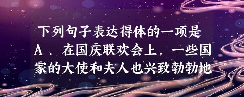 下列句子表达得体的一项是A.在国庆联欢会上,一些国家的大使和夫人也兴致勃勃地观看了文艺演出。B.“老王,你怎么还居住在这个鬼地方,舍不得挪一下窝?”C.“谢谢, 下列句子表达得体的一项是A.在国庆联欢会上,一些国家的大使和夫人也兴致勃勃地观看了文艺演出。B.“老王,你怎么还居住在这个鬼地方,舍不得挪一下窝?”C.“谢谢,
