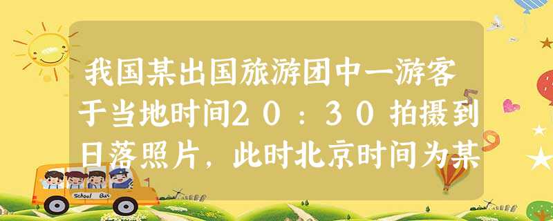 我国某出国旅游团中一游客于当地时间20:30拍摄到日落照片,此时北京时间为某月5日8:30,恰逢北京日出。据此回答1~2题。小题1:该游客此时旅游的大洲可能是A 我国某出国旅游团中一游客于当地时间20:30拍摄到日落照片,此时北京时间为某月5日8:30,恰逢北京日出。据此回答1~2题。小题1:该游客此时旅游的大洲可能是A