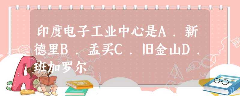 印度电子工业中心是A.新德里B.孟买C.旧金山D.班加罗尔 印度电子工业中心是A.新德里B.孟买C.旧金山D.班加罗尔