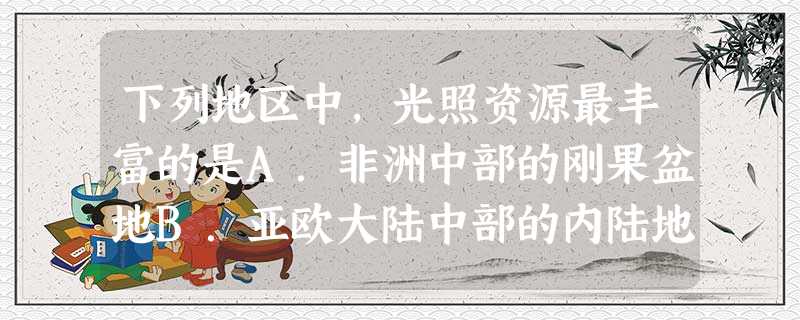 下列地区中,光照资源最丰富的是A.非洲中部的刚果盆地B.亚欧大陆中部的内陆地区C.南美洲的亚马逊平原D.东南亚的马来群岛 下列地区中,光照资源最丰富的是A.非洲中部的刚果盆地B.亚欧大陆中部的内陆地区C.南美洲的亚马逊平原D.东南亚的马来群岛