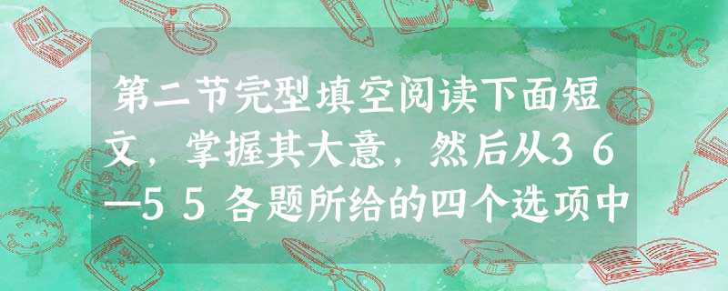 第二节完型填空阅读下面短文,掌握其大意,然后从36—55各题所给的四个选项中,选出最佳选项,并在答题 第二节完型填空阅读下面短文,掌握其大意,然后从36—55各题所给的四个选项中,选出最佳选项,并在答题