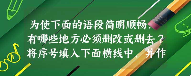 为使下面的语段简明顺畅,有哪些地方必须删改或删去?将序号填入下面横线中,并作适当说明。2008-2009年度,我校将扩大招生人数①,由原来的22个教学班级②增加 为使下面的语段简明顺畅,有哪些地方必须删改或删去?将序号填入下面横线中,并作适当说明。2008-2009年度,我校将扩大招生人数①,由原来的22个教学班级②增加