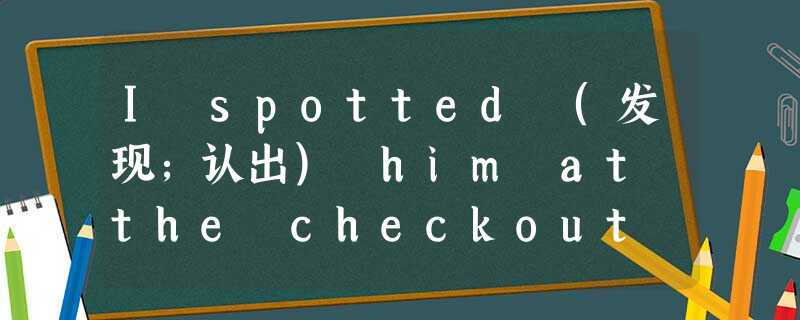I spotted (发现;认出) him at the checkout counter, bagging at No.14. His arms shook I spotted (发现;认出) him at the checkout counter, bagging at No.14. His arms shook