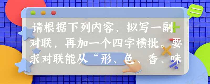 请根据下列内容,拟写一副对联,再加一个四字横批。要求对联能从“形、色、香、味”四个方面概括龙井茶的特点,横批对龙井茶作总的评价。龙井茶素以“形、色、香、 请根据下列内容,拟写一副对联,再加一个四字横批。要求对联能从“形、色、香、味”四个方面概括龙井茶的特点,横批对龙井茶作总的评价。龙井茶素以“形、色、香、